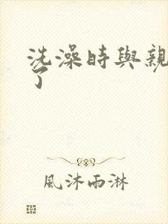 洗澡时与亲女伦了