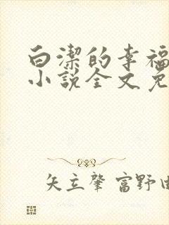 白洁的幸福生活小说全文免费笔趣阁阅读