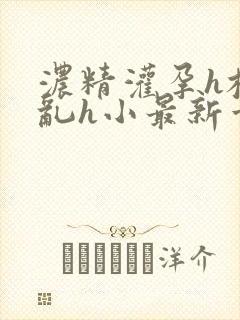 浓精灌孕h校园乱h小最新章节