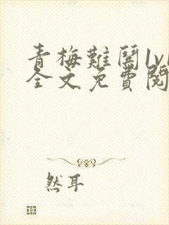 青梅难哄1v1全文免费阅读小说