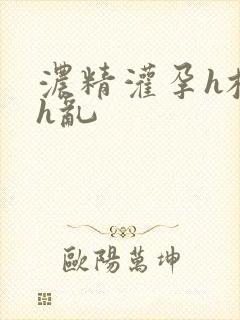 浓精灌孕h校园h乱