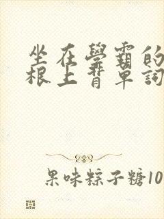 坐在学霸的大紫根上背单词