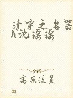 清穿之名器尤物h沈瑶瑶