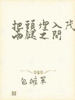 把头埋入茂密的两腿之间