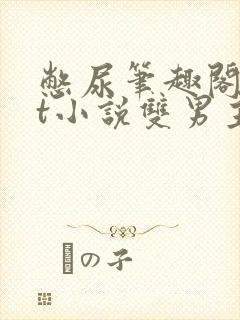 憋尿笔趣阁txt小说双男主