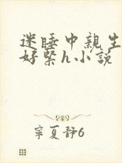 迷睡中亲生乖女好紧h小说