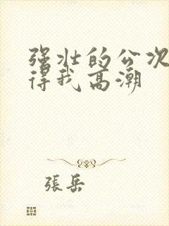 强壮的公次次弄得我高潮