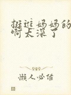 挺进妈妈的花苞啊太深了