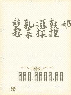 双乳涨鼓奶头翘起来揉捏