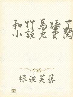 和竹马睡了以后小说免费阅读全文笔趣