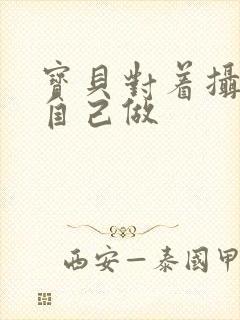 宝贝对着摄像头自己做