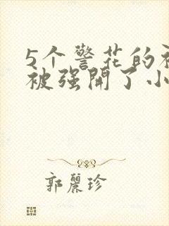 5个警花的初苞被强开了小说