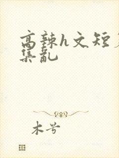 高辣h文短篇合集乱