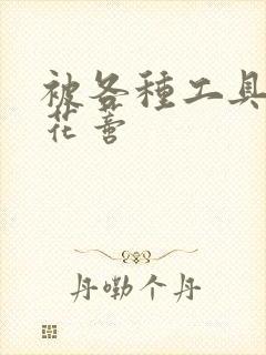 被各种工具调教花蒂