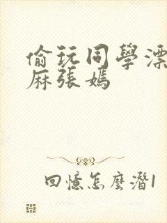 偷玩同学漂亮麻麻张嫣