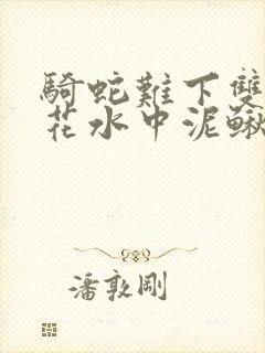骑蛇难下双金银花水中泥鳅双男主