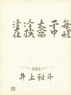 清冷太子每日都在挨龠中醒来小说