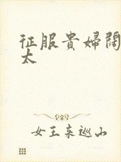 征服贵妇阔太官太