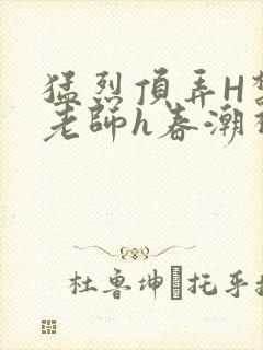 猛烈顶弄H禁欲老师h春潮视频