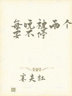 每晚被两个师傅要不停