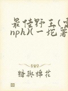 最佳野王(电竞nph)(一坨薯饼)_无拼音