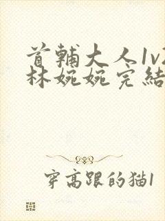 首辅大人1v2林婉婉完结了吗