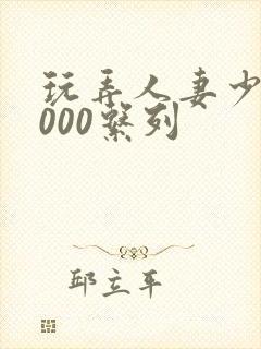 玩弄人妻少妇1000系列