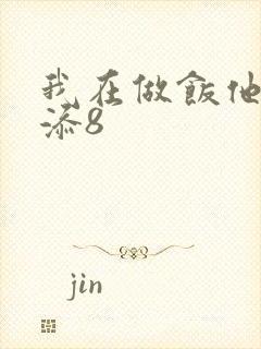 我在做饭他在下添8