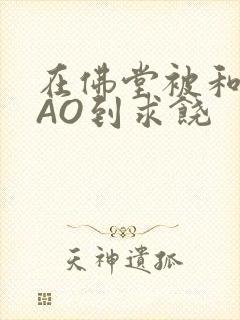 在佛堂被和尚CAO到求饶