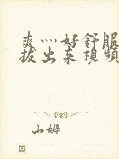 爽灬好舒服灬别拔出来视频人