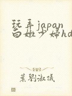 玩弄japan白嫩少妇hd小说