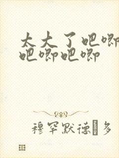 太大了吧唧吧唧吧唧吧唧