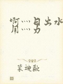 啊灬日出水了灬用灬力