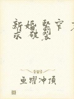 新婚 紧窄 哀求 破裂