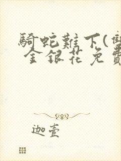 骑蛇难下(双) 金银花免费笔趣阁