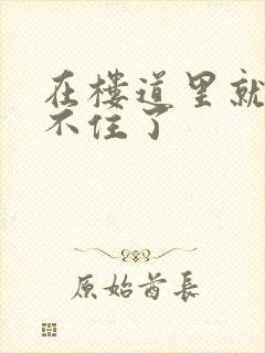 在楼道里就控制不住了