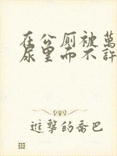 在公厕被万人C尿里面不许漏出来