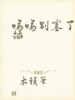 呜呜别塞了啊抽插