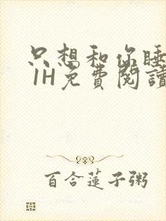 只想和你睡1V 1H免费阅读