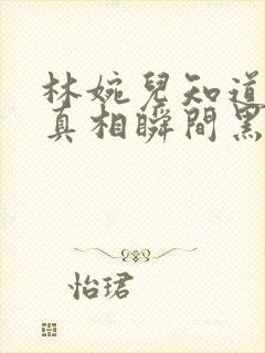 林婉儿知道林珙真相瞬间黑化