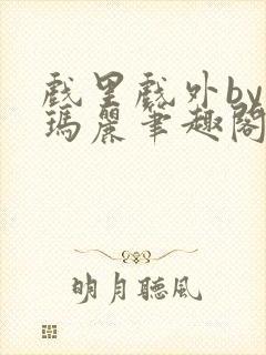 戏里戏外by苏玛丽笔趣阁全文免费阅读