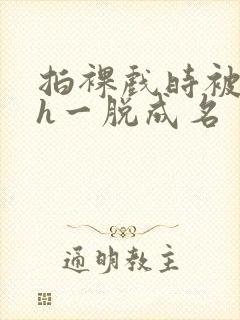 拍裸戏时被c了h一脱成名