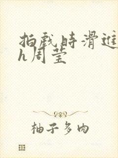 拍戏时滑进去了h周莹