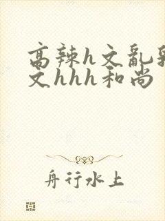 高辣h文乱乳h文hhh和尚