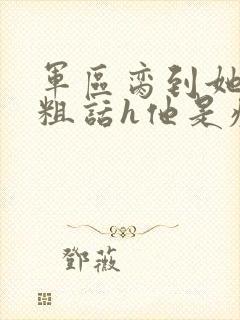 军区脔到她哭h粗话h他是疯批