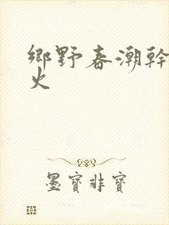 乡野春潮干柴烈火