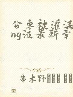 公车被灌满jing液最新章节