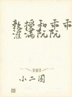 教授和乖乖女H灌满阮阮