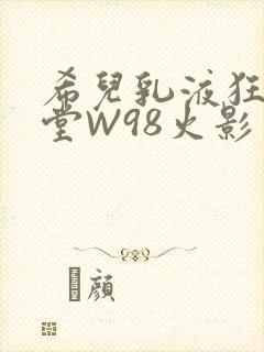 希儿乳液狂飙天堂W98火影