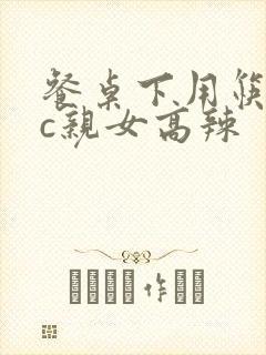 餐桌下用筷子狂c亲女高辣